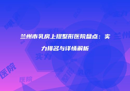 兰州市乳房上提整形医院盘点：实力排名与详情解析