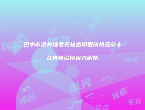 巴中市激光缩毛孔祛痘印医院排名前十及倚韩诊所实力解析