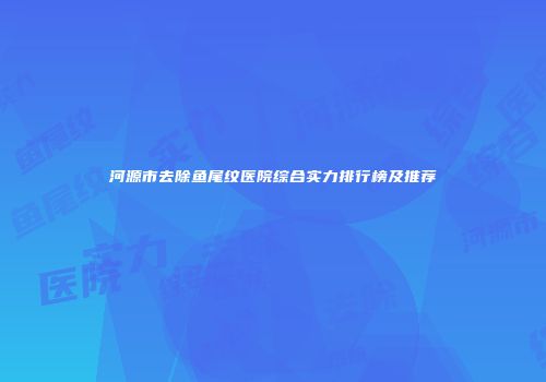河源市去除鱼尾纹医院综合实力排行榜及推荐