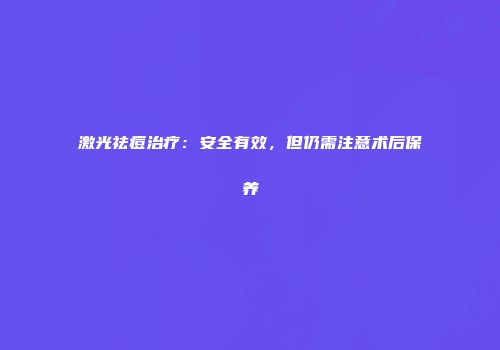 激光祛痘治疗：安全有效，但仍需注意术后保养