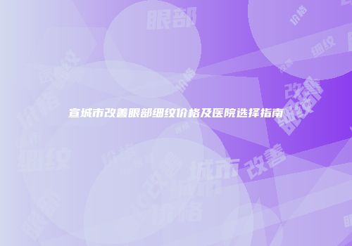 宣城市改善眼部细纹价格及医院选择指南