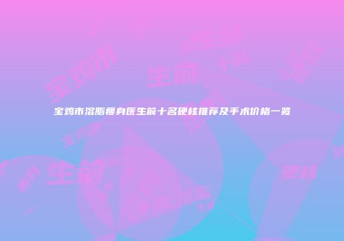 宝鸡市溶脂瘦身医生前十名硬核推荐及手术价格一览