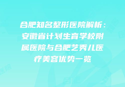 合肥知名整形医院解析：安徽省计划生育学校附属医院与合肥艺秀儿医疗美容优势一览