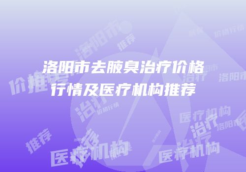 洛阳市去腋臭治疗价格行情及医疗机构推荐