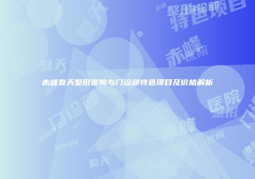 赤峰夏天整形医院与门诊部特色项目及价格解析