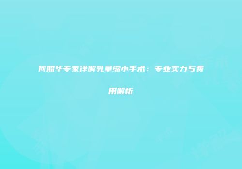 何照华专家详解乳晕缩小手术：专业实力与费用解析