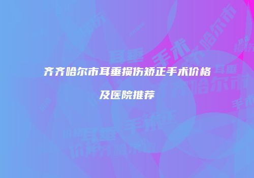 齐齐哈尔市耳垂损伤矫正手术价格及医院推荐