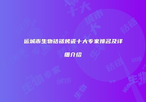 运城市生物钴铬烤瓷十大专家排名及详细介绍
