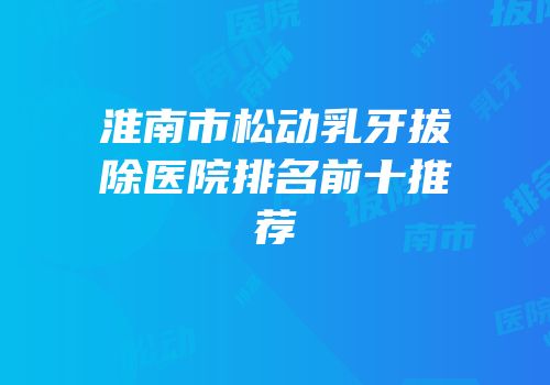 淮南市松动乳牙拔除医院排名前十推荐