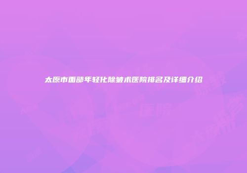 太原市面部年轻化除皱术医院排名及详细介绍