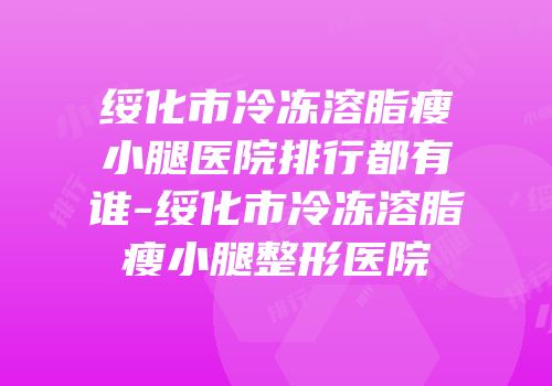 绥化市冷冻溶脂瘦小腿医院排行都有谁-绥化市冷冻溶脂瘦小腿整形医院