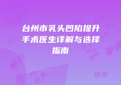 台州市乳头凹陷提升手术医生详解与选择指南