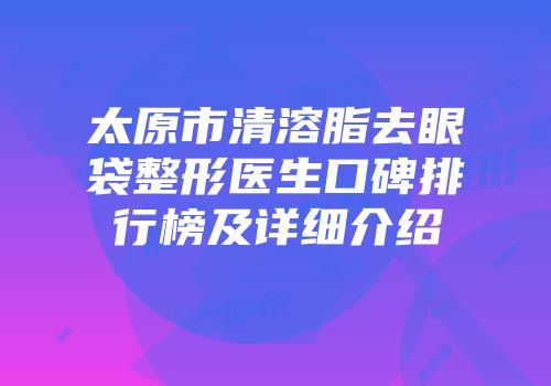 太原市清溶脂去眼袋整形医生口碑排行榜及详细介绍