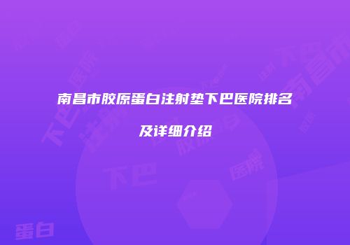 南昌市胶原蛋白注射垫下巴医院排名及详细介绍