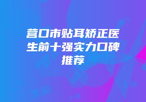 营口市贴耳矫正医生前十强实力口碑推荐