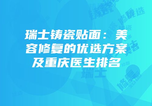 瑞士铸瓷贴面：美容修复的优选方案及重庆医生排名