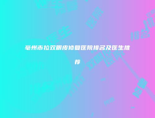 亳州市拉双眼皮修复医院排名及医生推荐