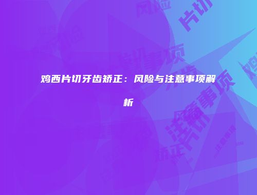鸡西片切牙齿矫正：风险与注意事项解析