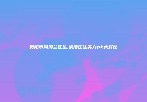 贵阳市周海兰医生,梁洁医生实力pk大对比