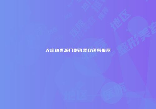 大连地区热门整形美容医院推荐