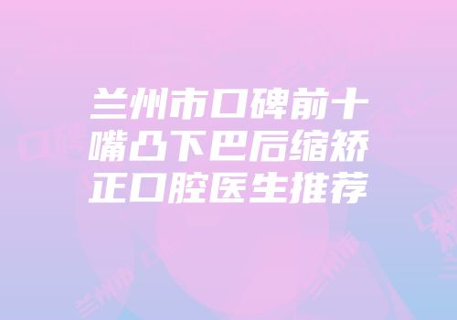 兰州市口碑前十嘴凸下巴后缩矫正口腔医生推荐