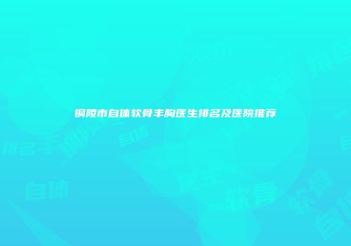 铜陵市自体软骨丰胸医生排名及医院推荐