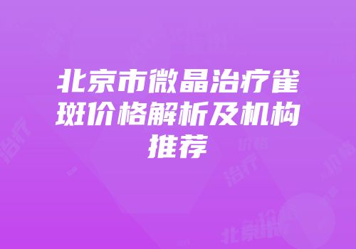 北京市微晶治疗雀斑价格解析及机构推荐