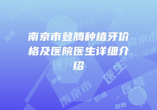 南京市登腾种植牙价格及医院医生详细介绍