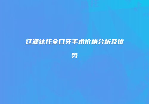 辽源钛托全口牙手术价格分析及优势