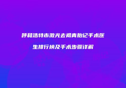 呼和浩特市激光去褐青胎记手术医生排行榜及手术步骤详解