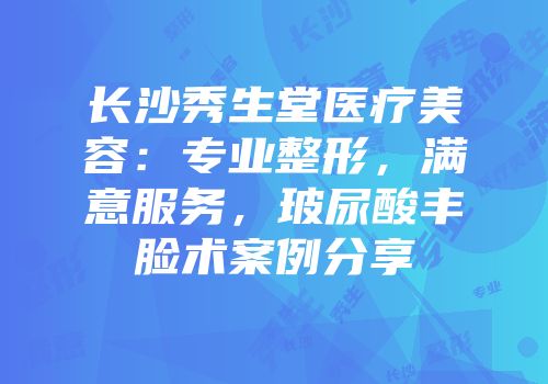 长沙秀生堂医疗美容：专业整形，满意服务，玻尿酸丰脸术案例分享
