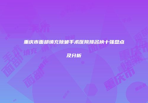 重庆市面部填充除皱手术医院排名榜十强盘点及分析