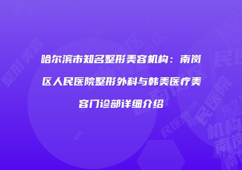 哈尔滨市知名整形美容机构：南岗区人民医院整形外科与韩美医疗美容门诊部详细介绍