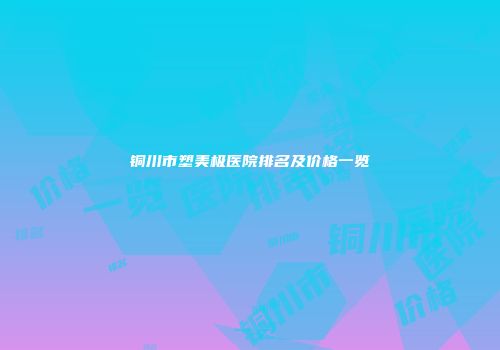 铜川市塑美极医院排名及价格一览