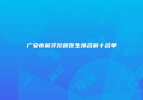 广安市前牙反颌医生排名前十名单