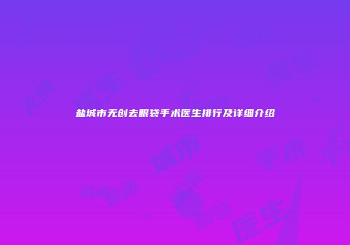 盐城市无创去眼袋手术医生排行及详细介绍