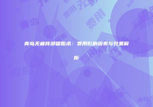 青岛无痛背部吸脂术：费用影响因素与效果解析