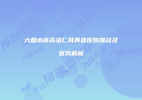 六盘水市苏法仁耳再造医院排名及优势解析