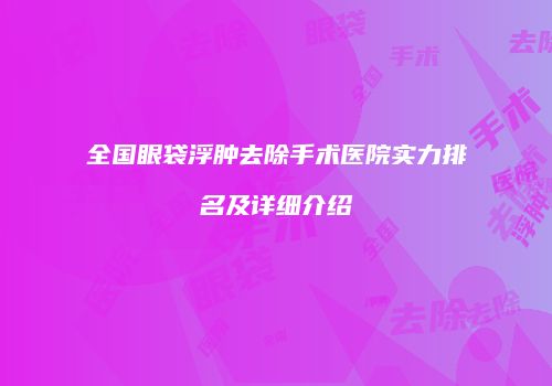 全国眼袋浮肿去除手术医院实力排名及详细介绍
