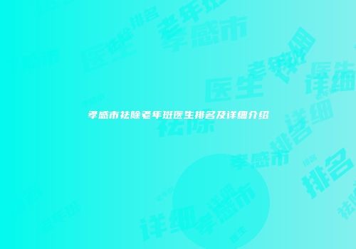 孝感市祛除老年斑医生排名及详细介绍