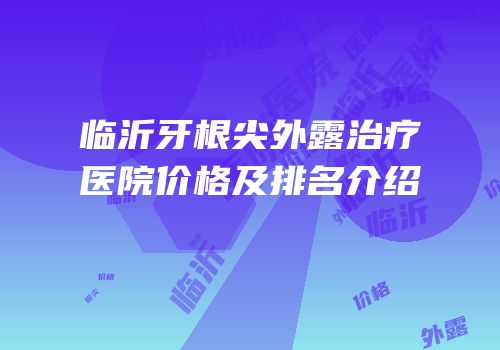 临沂牙根尖外露治疗医院价格及排名介绍