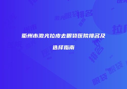 衢州市激光拉皮去眼袋医院排名及选择指南