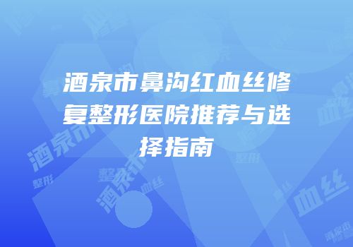 酒泉市鼻沟红血丝修复整形医院推荐与选择指南