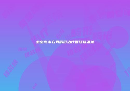 秦皇岛市右耳畸形治疗医院排名榜