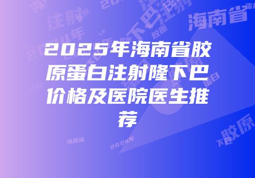 2025年海南省胶原蛋白注射隆下巴价格及医院医生推荐