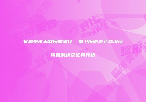 宜昌整形美容医院对比：前卫医院与芳华诊所项目解析及优势分析