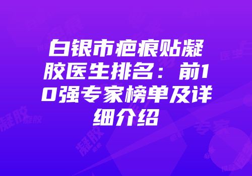 白银市疤痕贴凝胶医生排名：前10强专家榜单及详细介绍