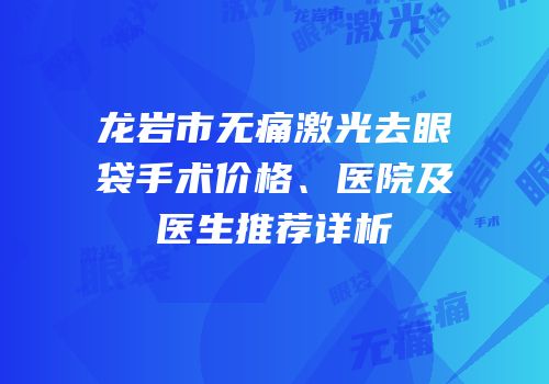 龙岩市无痛激光去眼袋手术价格、医院及医生推荐详析