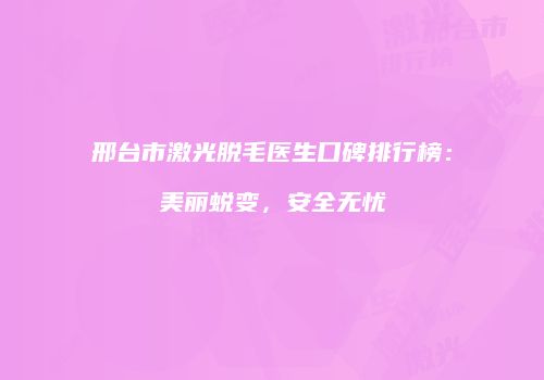 邢台市激光脱毛医生口碑排行榜：美丽蜕变，安全无忧