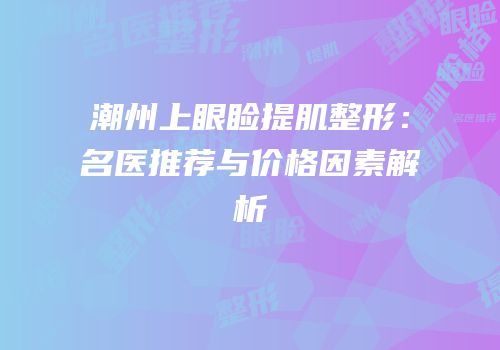 潮州上眼睑提肌整形：名医推荐与价格因素解析